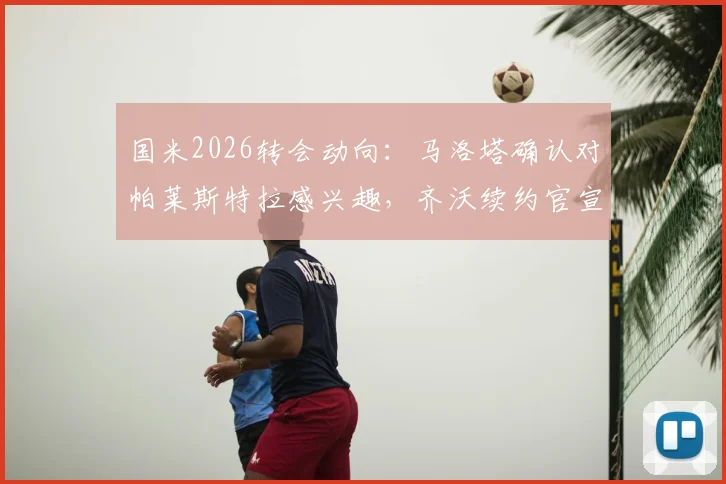 国米2026转会动向:马洛塔确认对帕莱斯特拉感兴趣,齐沃续约官宣在即,详解后卫线补强计划