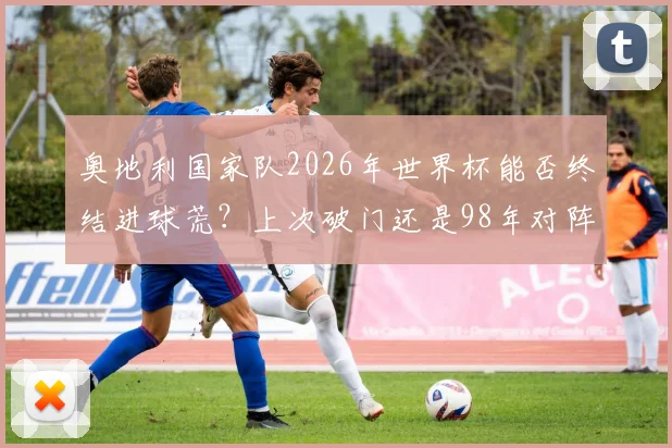 奥地利国家队2026年世界杯能否终结进球荒?上次破门还是98年对阵意大利,历史回顾与前景分析
