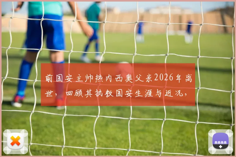 前国安主帅热内西奥父亲2026年离世,回顾其执教国安生涯与近况,球迷深情悼念