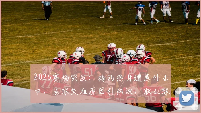 2026赛场突发：梅西热身遭意外击中，点球失准原因引热议，职业球员赛前防护指南