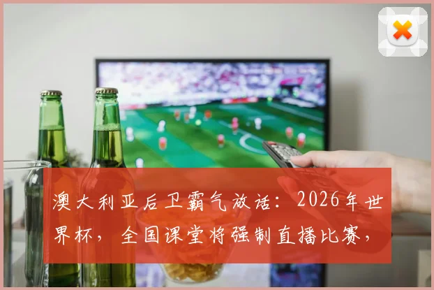 澳大利亚后卫霸气放话：2026年世界杯，全国课堂将强制直播比赛，球迷乐翻机构急寻对策