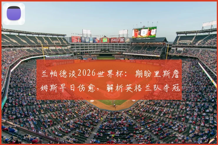 兰帕德谈2026世界杯：期盼里斯詹姆斯早日伤愈，解析英格兰队夺冠真实前景与阵容关键