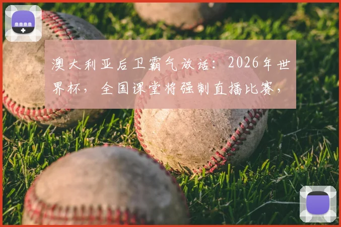 澳大利亚后卫霸气放话:2026年世界杯,全国课堂将强制直播比赛,球迷乐翻机构急寻对策