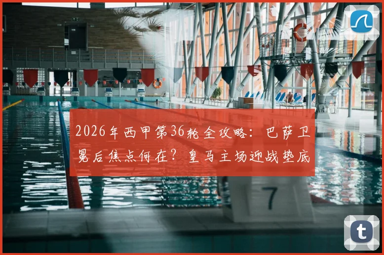 2026年西甲第36轮全攻略:巴萨卫冕后焦点何在?皇马主场迎战垫底队分析