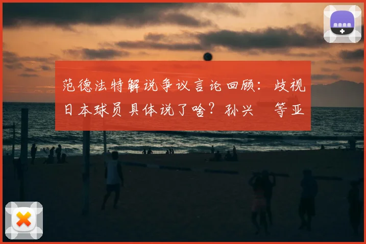 范德法特解说争议言论回顾:歧视日本球员具体说了啥?孙兴慜等亚裔球星类似遭遇深度梳理