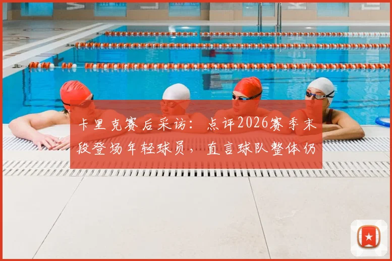 卡里克赛后采访：点评2026赛季末段登场年轻球员，直言球队整体仍有提升空间