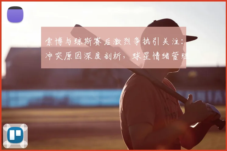 索博与琼斯赛后激烈争执引关注:冲突原因深度剖析,球星情绪管理与球队团结的当下议题