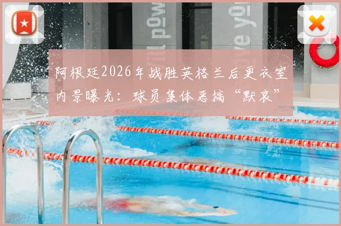 阿根廷2026年战胜英格兰后更衣室内景曝光:球员集体恶搞“默哀”引发热议,视频解析及双方球迷反应一览