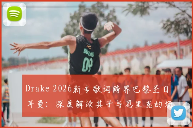 Drake 2026新专歌词跨界巴黎圣日耳曼:深度解读其子与恩里克的场边互动及体娱联营内幕