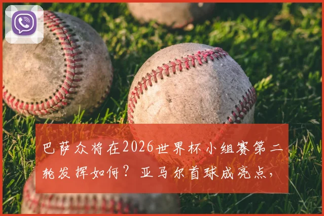 巴萨众将在2026世界杯小组赛第二轮发挥如何？亚马尔首球成亮点，多位核心表现平平引热议