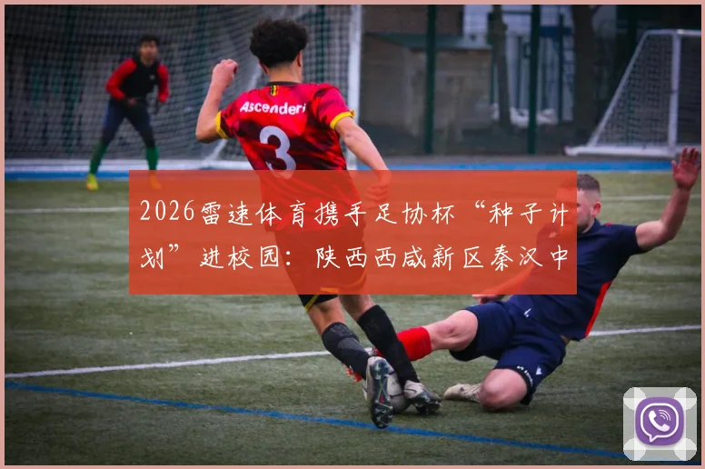 2026雷速体育携手足协杯“种子计划”进校园：陕西西咸新区秦汉中学足球日活动详解，附青训公益活动观察