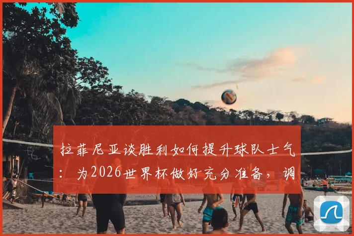拉菲尼亚谈胜利如何提升球队士气:为2026世界杯做好充分准备,调整至最佳竞技状态
