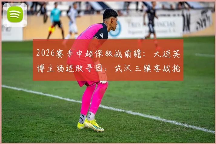 2026赛季中超保级战前瞻：大连英博主场连败寻因，武汉三镇客战抢分关键阵容解析