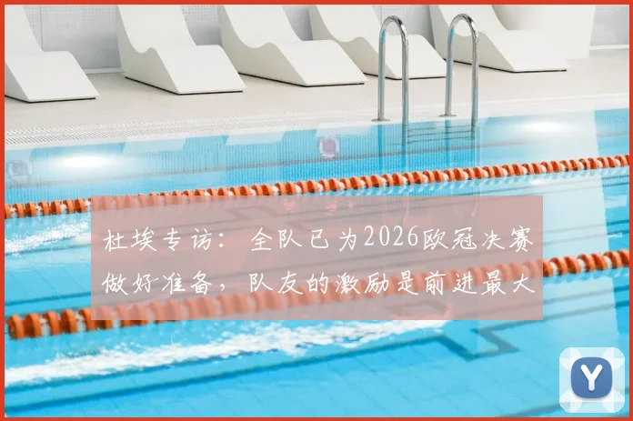 杜埃专访：全队已为2026欧冠决赛做好准备，队友的激励是前进最大动力