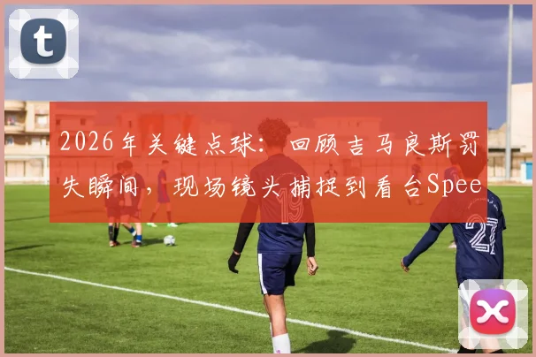 2026年关键点球：回顾吉马良斯罚失瞬间，现场镜头捕捉到看台Speed的震惊表情包与背后故事