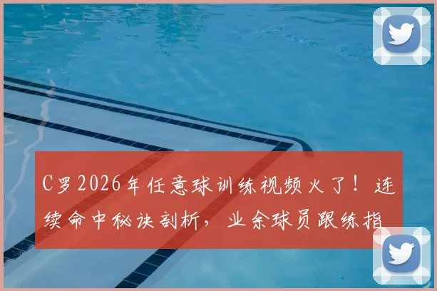C罗2026年任意球训练视频火了！连续命中秘诀剖析，业余球员跟练指南