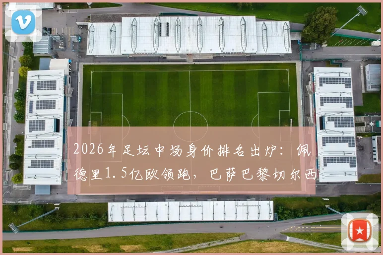 2026年足坛中场身价排名出炉：佩德里1.5亿欧领跑，巴萨巴黎切尔西各2人入选前10强榜