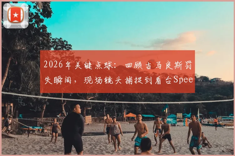 2026年关键点球:回顾吉马良斯罚失瞬间,现场镜头捕捉到看台Speed的震惊表情包与背后故事