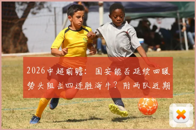 2026中超前瞻：国安能否延续回暖势头阻击四连胜海牛？附两队近期状态与交锋历史全解析
