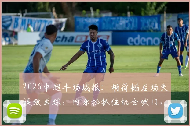2026中超半场战报:胡荷韬后场失误致丢球,内尔松抓住机会破门,青岛西海岸1-0领先成都蓉城
