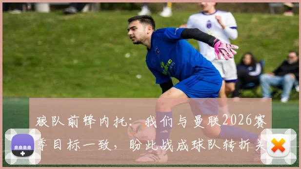 狼队前锋内托：我们与曼联2026赛季目标一致，盼此战成球队转折关键点