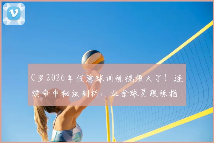 C罗2026年任意球训练视频火了!连续命中秘诀剖析,业余球员跟练指南