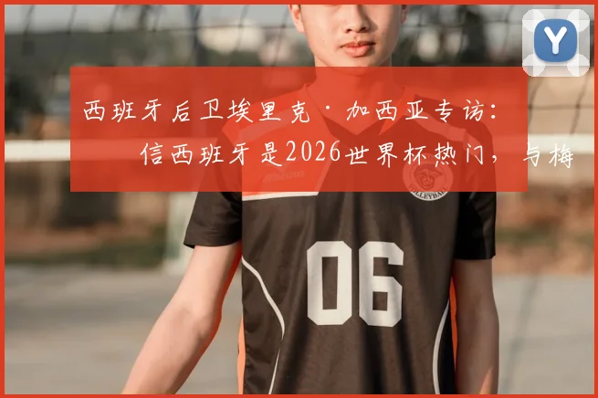西班牙后卫埃里克·加西亚专访：坚信西班牙是2026世界杯热门，与梅西同场竞技是终极梦想