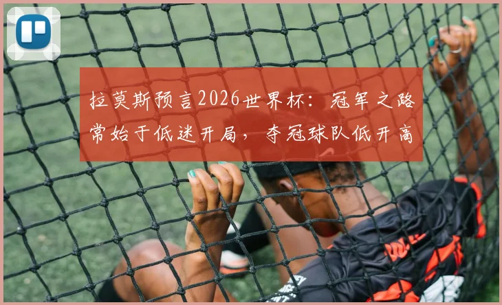 拉莫斯预言2026世界杯:冠军之路常始于低迷开局,夺冠球队低开高走有何玄机?深挖世界杯历史规律与心态调整方法