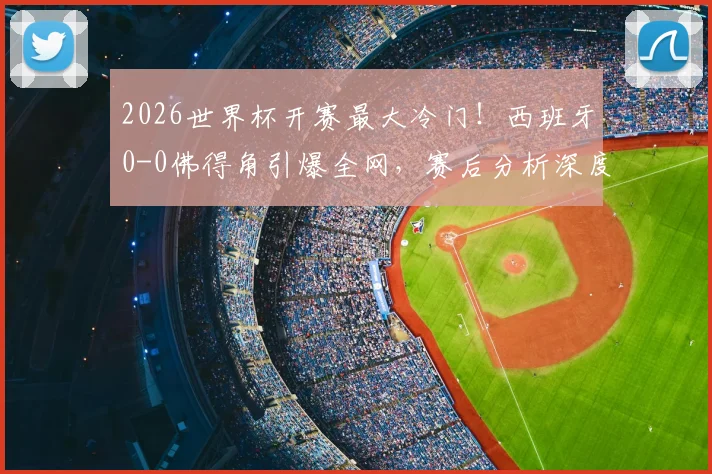 2026世界杯开赛最大冷门!西班牙0-0佛得角引爆全网,赛后分析深度解读比赛关键点