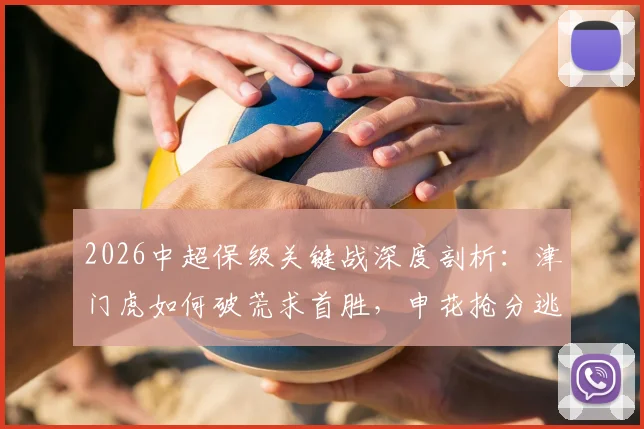 2026中超保级关键战深度剖析：津门虎如何破荒求首胜，申花抢分逃离降级区战术解析