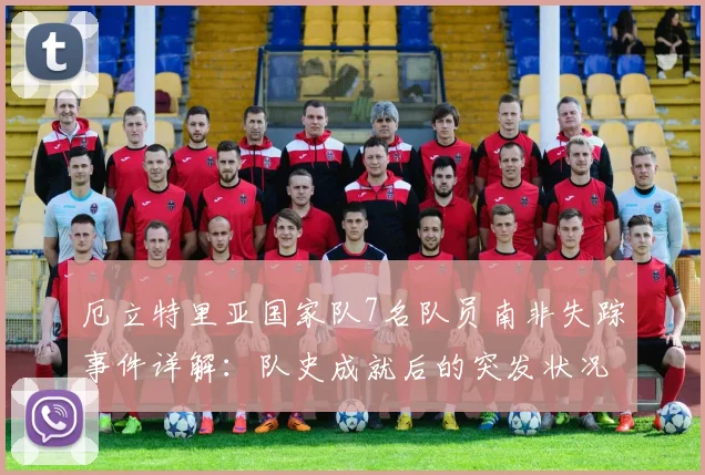 厄立特里亚国家队7名队员南非失踪事件详解：队史成就后的突发状况，球员失踪原因分析与最新进展汇总