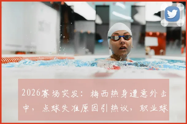 2026赛场突发:梅西热身遭意外击中,点球失准原因引热议,职业球员赛前防护指南