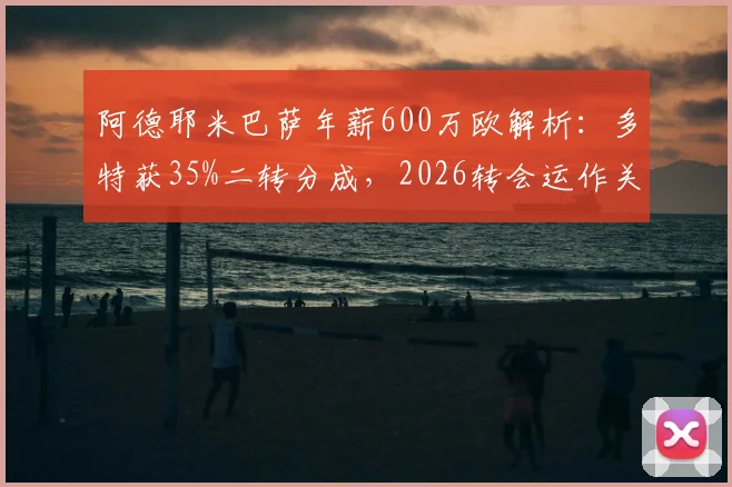 阿德耶米巴萨年薪600万欧解析：多特获35%二转分成，2026转会运作关键看点