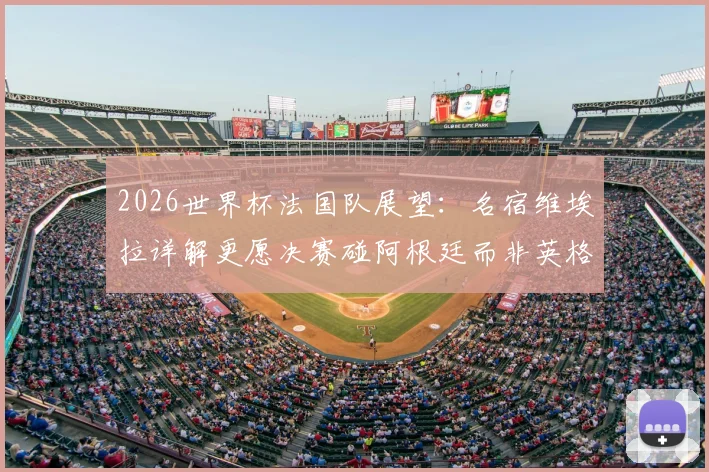 2026世界杯法国队展望：名宿维埃拉详解更愿决赛碰阿根廷而非英格兰背后的足球逻辑