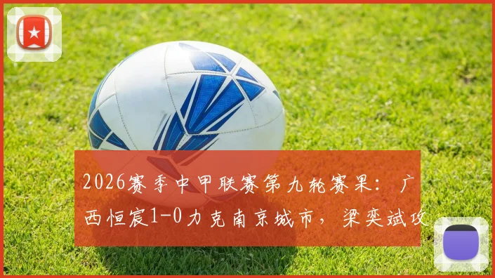 2026赛季中甲联赛第九轮赛果：广西恒宸1-0力克南京城市，梁奕斌攻入关键进球制胜