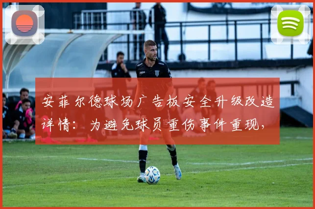安菲尔德球场广告板安全升级改造详情：为避免球员重伤事件重现，利物浦官方公布2026年新方案