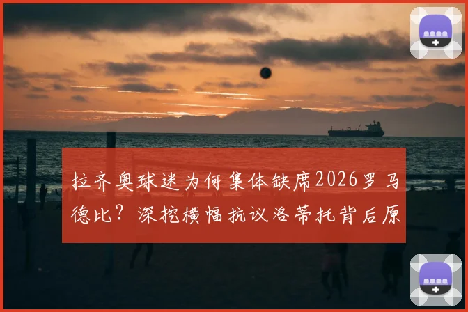 拉齐奥球迷为何集体缺席2026罗马德比?深挖横幅抗议洛蒂托背后原因与最新矛盾进展