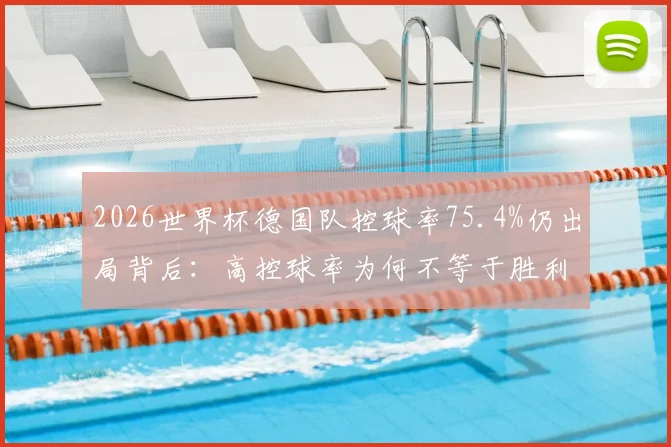 2026世界杯德国队控球率75.4%仍出局背后:高控球率为何不等于胜利,盘点那些控球无效的经典战役