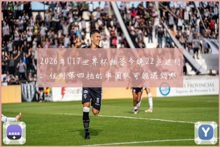 2026年U17世界杯抽签今晚22点进行：位列第四档的中国队可能遇到哪些对手？附小组出线形势前瞻