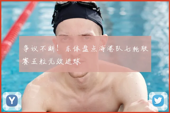 争议不断！东体盘点海港队七轮联赛五粒无效进球