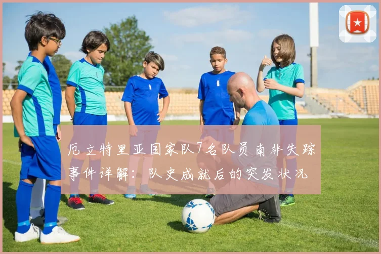 厄立特里亚国家队7名队员南非失踪事件详解：队史成就后的突发状况，球员失踪原因分析与最新进展汇总