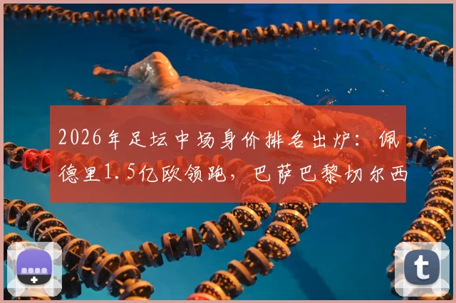 2026年足坛中场身价排名出炉:佩德里1.5亿欧领跑,巴萨巴黎切尔西各2人入选前10强榜
