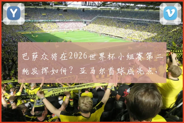 巴萨众将在2026世界杯小组赛第二轮发挥如何？亚马尔首球成亮点，多位核心表现平平引热议