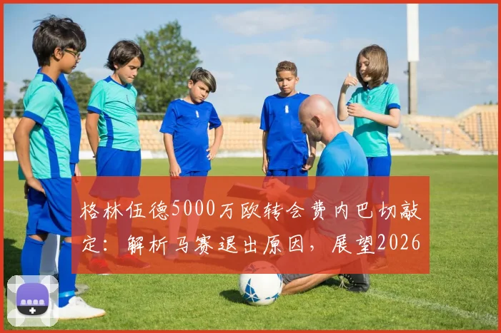 格林伍德5000万欧转会费内巴切敲定:解析马赛退出原因,展望2026土超生涯前景