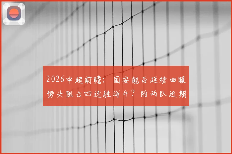 2026中超前瞻：国安能否延续回暖势头阻击四连胜海牛？附两队近期状态与交锋历史全解析