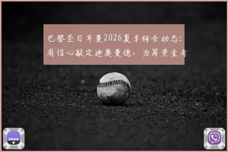 巴黎圣日耳曼2026夏季转会动态：有信心敲定迪奥曼德，为筹资金考虑出售巴尔科拉