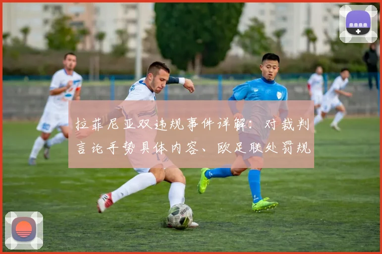拉菲尼亚双违规事件详解：对裁判言论手势具体内容、欧足联处罚规定及可能禁赛场数分析