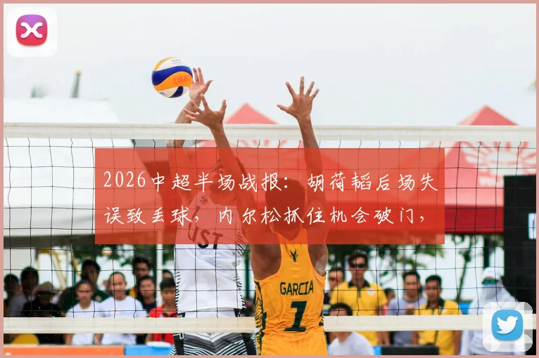 2026中超半场战报：胡荷韬后场失误致丢球，内尔松抓住机会破门，青岛西海岸1-0领先成都蓉城