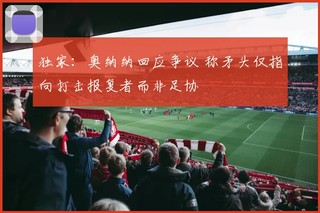 独家:奥纳纳回应争议 称矛头仅指向打击报复者而非足协