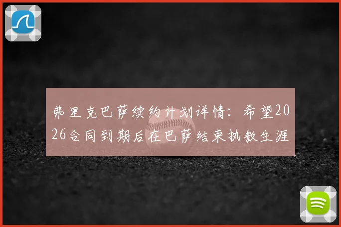弗里克巴萨续约计划详情：希望2026合同到期后在巴萨结束执教生涯，未来去向解析